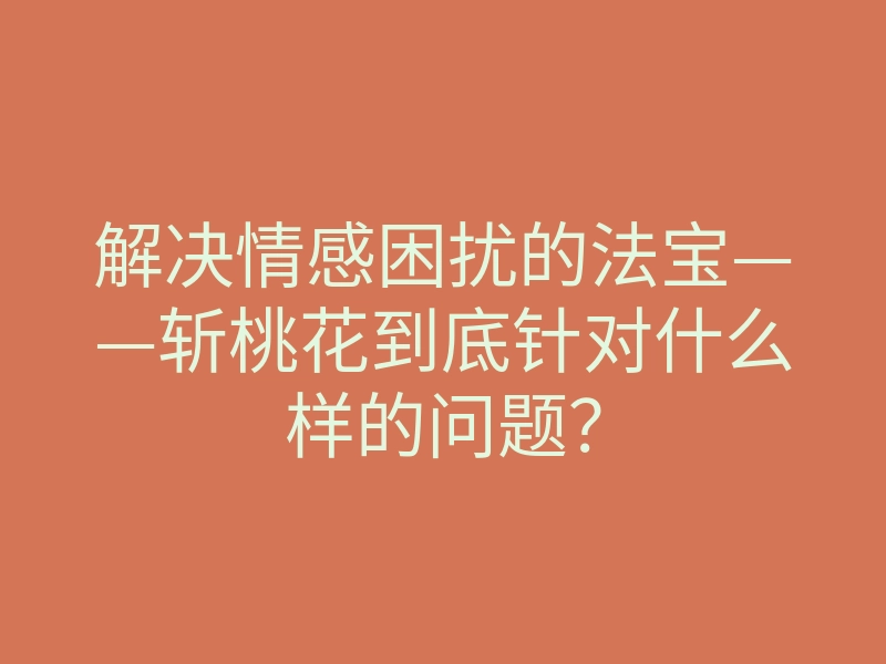 解决情感困扰的法宝——斩桃花到底针对什么样的问题?