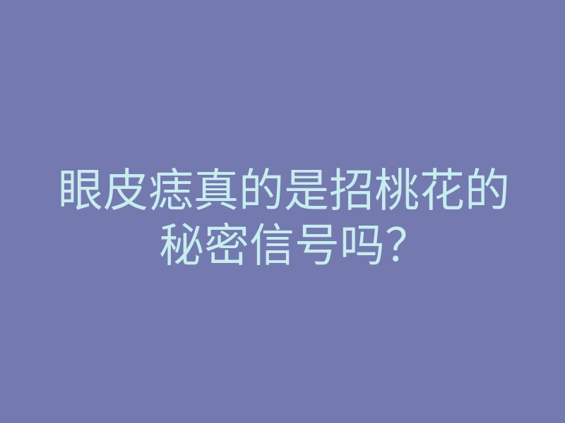 眼皮痣真的是招桃花的秘密信号吗？
