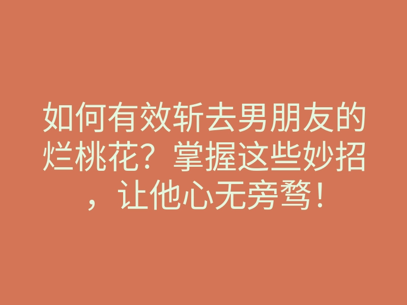如何有效斩去男朋友的烂桃花?掌握这些妙招,让他心无旁骛!
