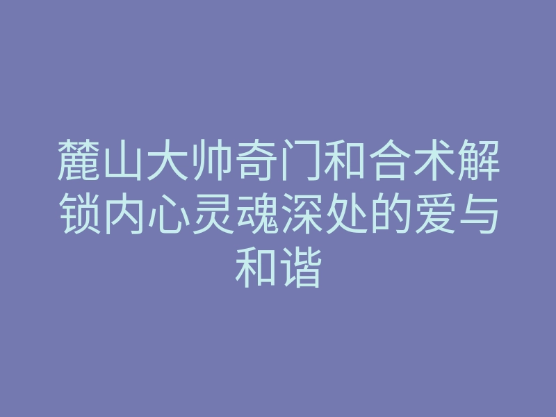 麓山大帅奇门和合术解锁内心灵魂深处的爱与和谐