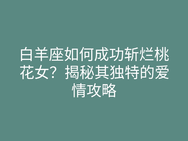 白羊座如何成功斩烂桃花女?揭秘其独特的爱情攻略