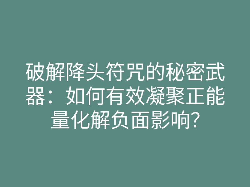 破解降头符咒的秘密武器:如何有效凝聚正能量化解负面影响?