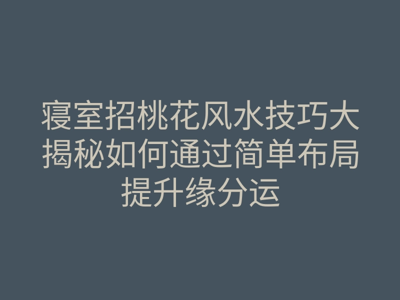 寝室招桃花风水技巧大揭秘如何通过简单布局提升缘分运