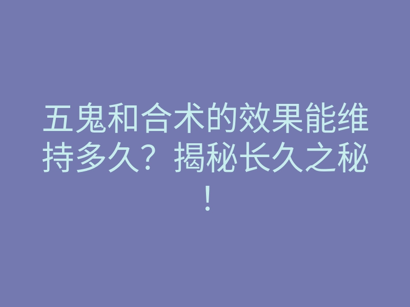 五鬼和合术的效果能维持多久?揭秘长久之秘!