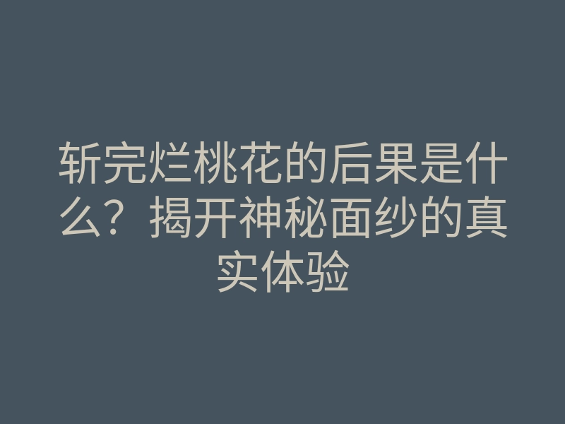 斩完烂桃花的后果是什么?揭开神秘面纱的真实体验