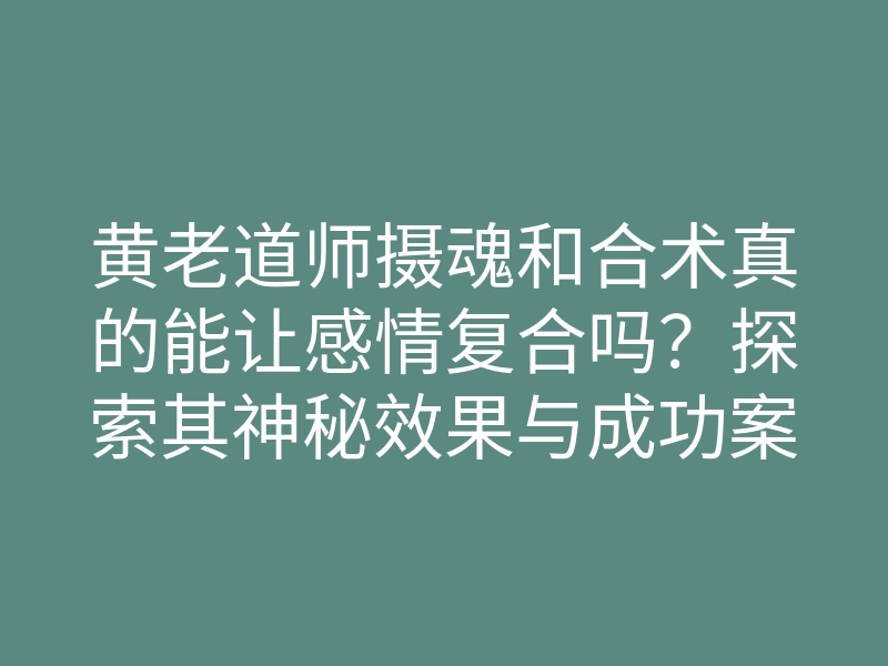 黄老道师摄魂和合术真的能让感情复合吗？探索其神秘效果与成功案例