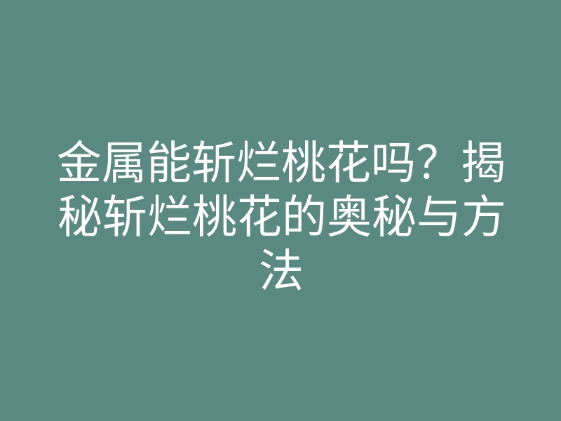 金属能斩烂桃花吗?揭秘斩烂桃花的奥秘与方法