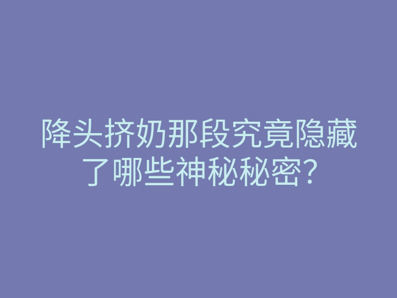 降头挤奶那段究竟隐藏了哪些神秘秘密？