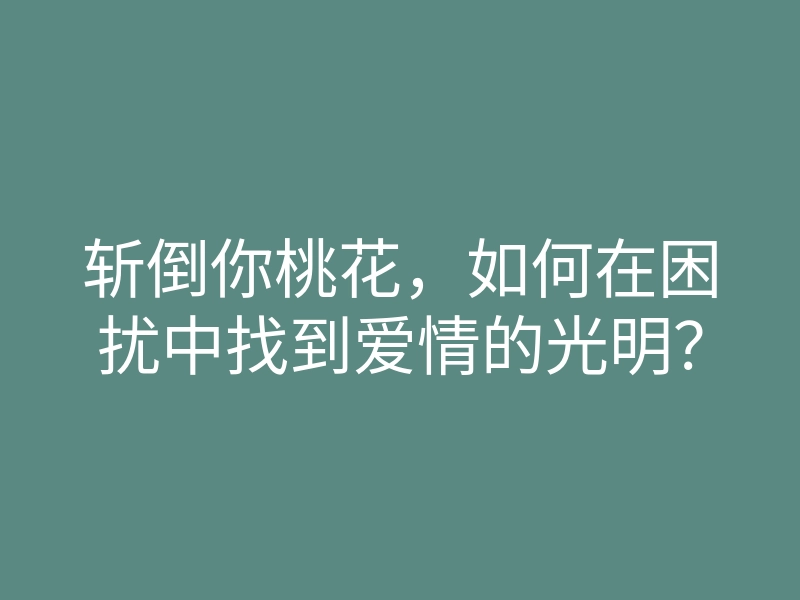 斩倒你桃花,如何在困扰中找到爱情的光明?