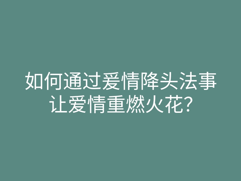 如何通过爰情降头法事让爱情重燃火花?