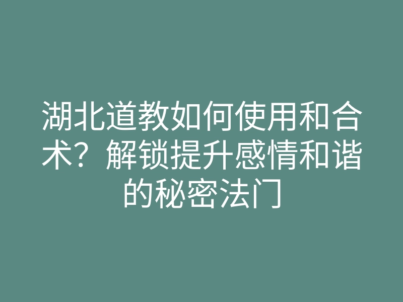 湖北道教如何使用和合术?解锁提升感情和谐的秘密法门