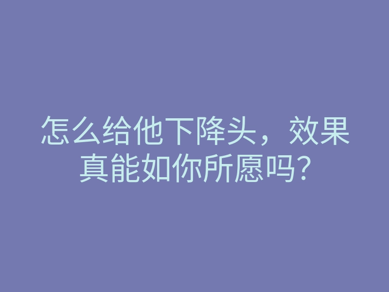 怎么给他下降头,效果真能如你所愿吗?