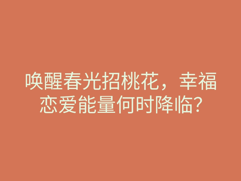 唤醒春光招桃花,幸福恋爱能量何时降临?