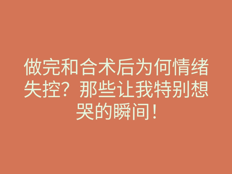 做完和合术后为何情绪失控?那些让我特别想哭的瞬间!