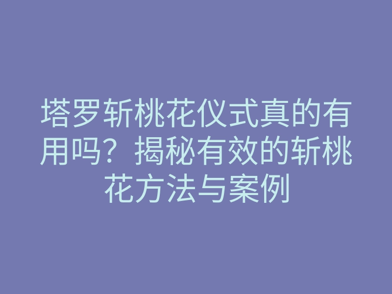 塔罗斩桃花仪式真的有用吗?揭秘有效的斩桃花方法与案例