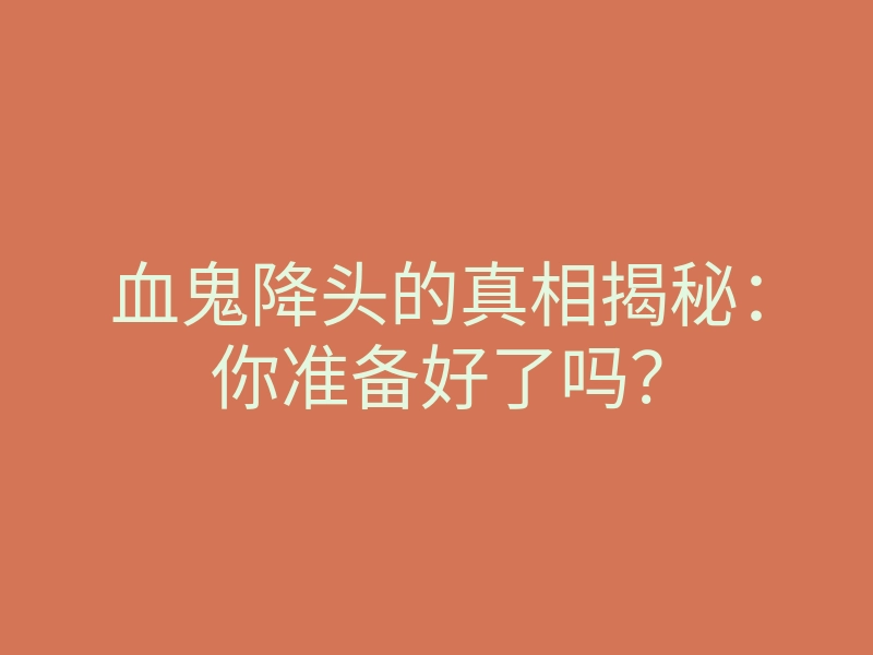 血鬼降头的真相揭秘:你准备好了吗?