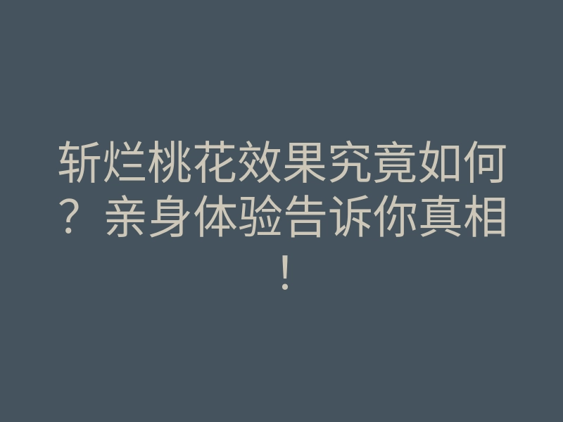 斩烂桃花效果究竟如何?亲身体验告诉你真相!