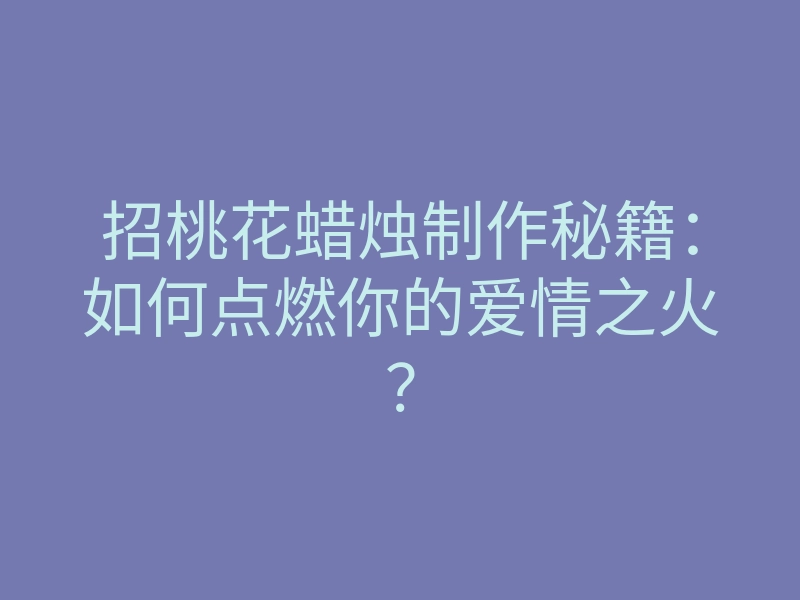 招桃花蜡烛制作秘籍:如何点燃你的爱情之火?