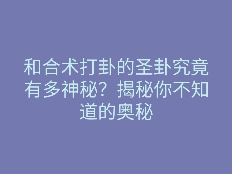 和合术打卦的圣卦究竟有多神秘?揭秘你不知道的奥秘