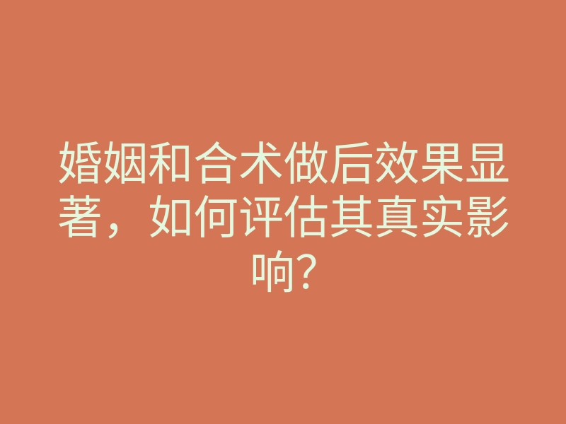 婚姻和合术做后效果显著,如何评估其真实影响?