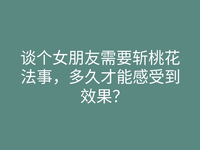 谈个女朋友需要斩桃花法事,多久才能感受到效果?