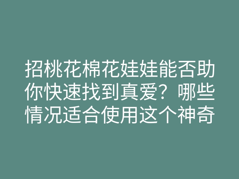 招桃花棉花娃娃能否助你快速找到真爱？哪些情况适合使用这个神奇的法宝？