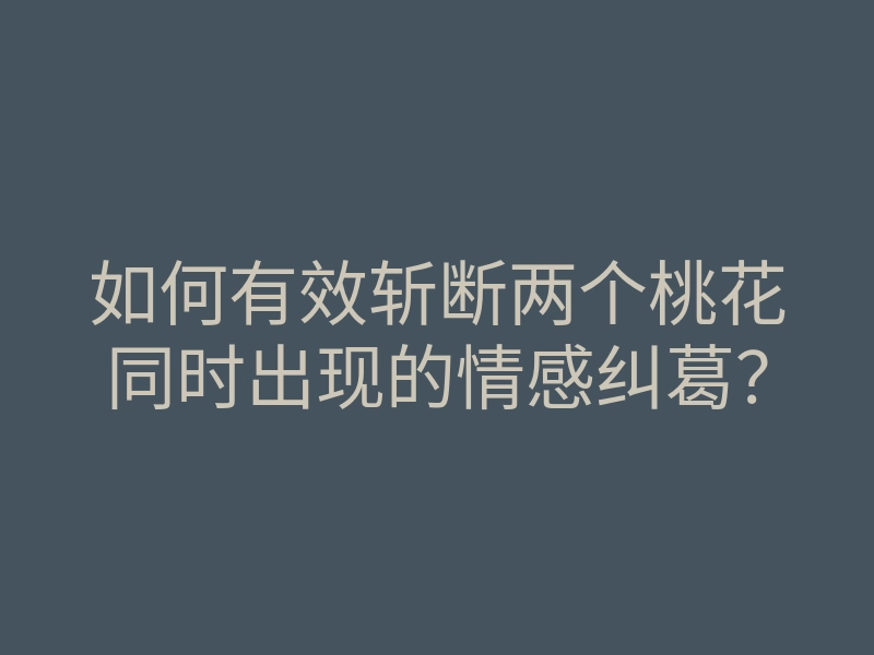 如何有效斩断两个桃花同时出现的情感纠葛?
