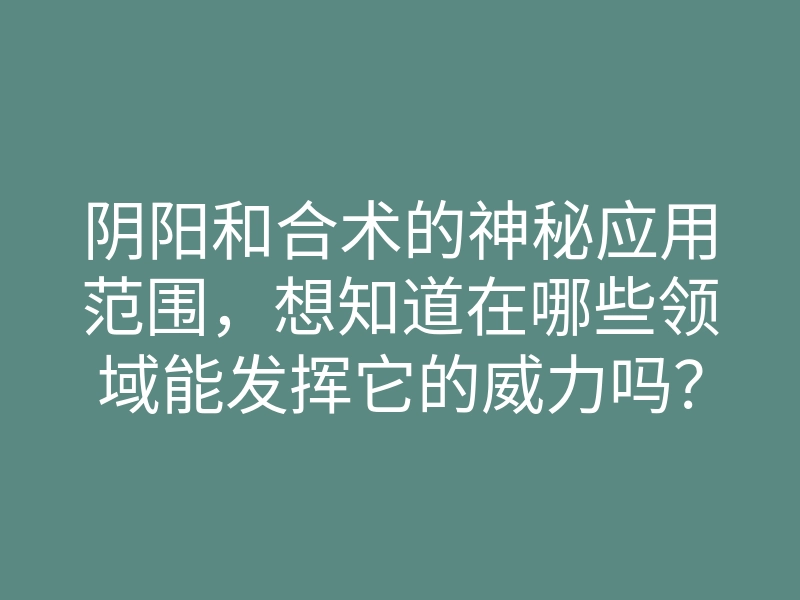 阴阳和合术的神秘应用范围,想知道在哪些领域能发挥它的威力吗?