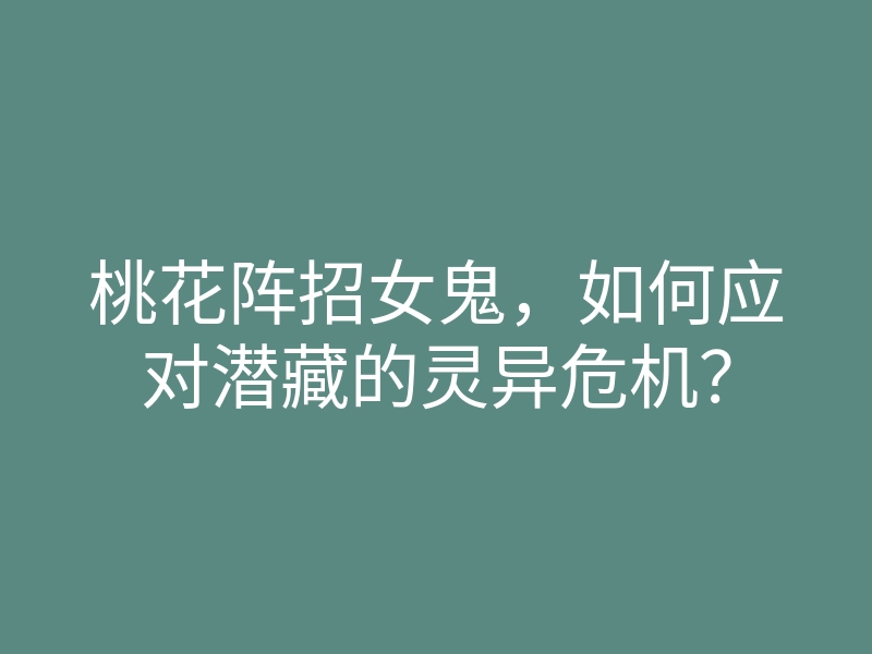 桃花阵招女鬼,如何应对潜藏的灵异危机?