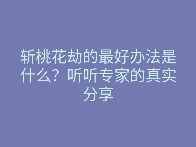 斩桃花劫的最好办法是什么?听听专家的真实分享