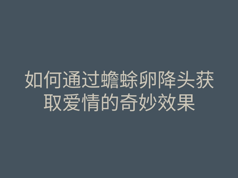 如何通过蟾蜍卵降头获取爱情的奇妙效果