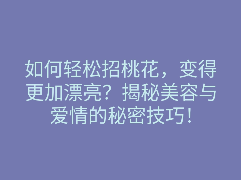 如何轻松招桃花,变得更加漂亮?揭秘美容与爱情的秘密技巧!