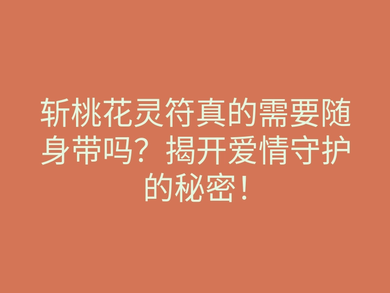 斩桃花灵符真的需要随身带吗？揭开爱情守护的秘密！