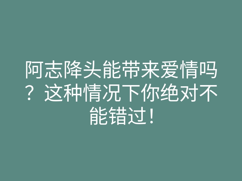 阿志降头能带来爱情吗?这种情况下你绝对不能错过!