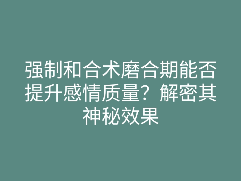强制和合术磨合期能否提升感情质量?解密其神秘效果