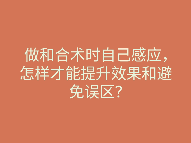 做和合术时自己感应,怎样才能提升效果和避免误区?