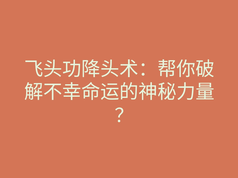 飞头功降头术:帮你破解不幸命运的神秘力量?