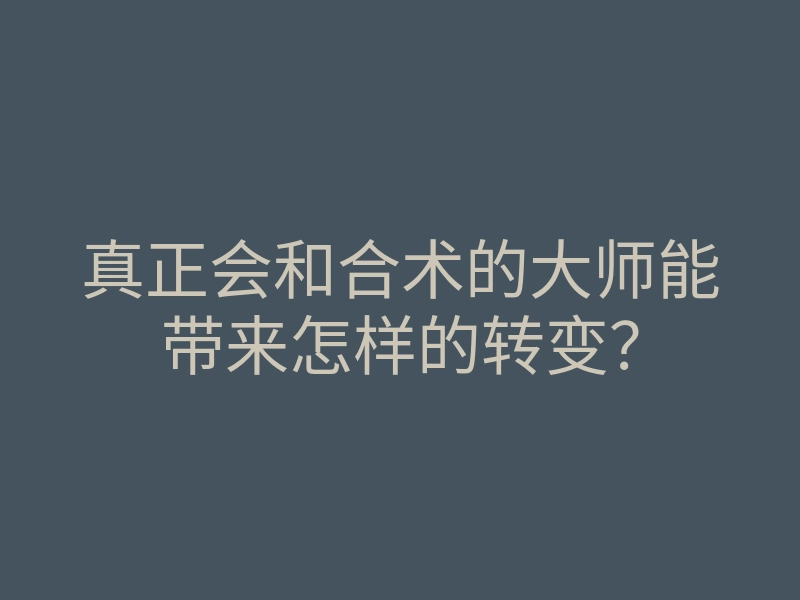 真正会和合术的大师能带来怎样的转变?