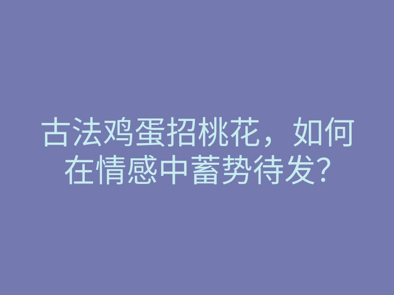 古法鸡蛋招桃花,如何在情感中蓄势待发?