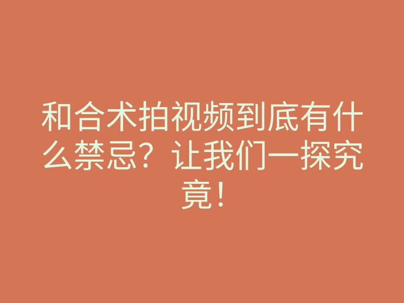 和合术拍视频到底有什么禁忌?让我们一探究竟!