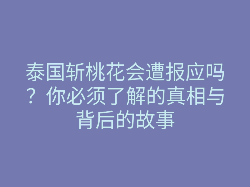 泰国斩桃花会遭报应吗?你必须了解的真相与背后的故事