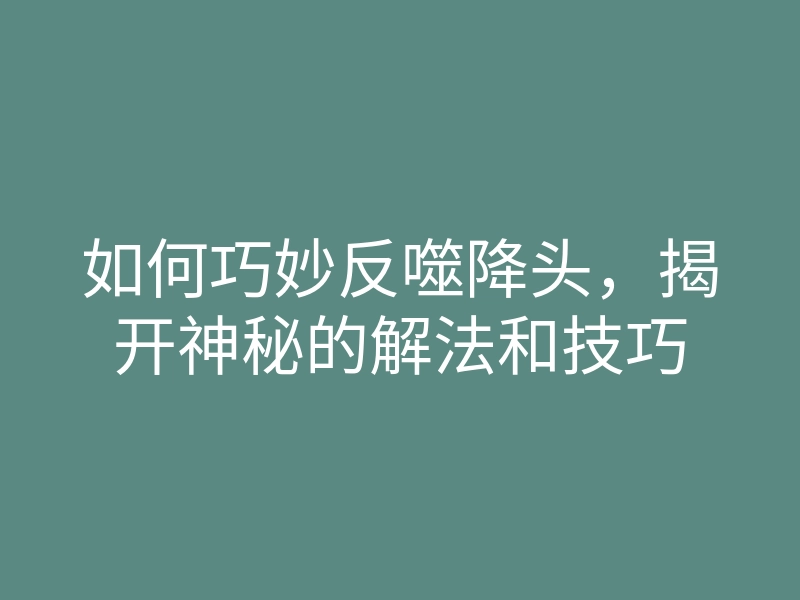 如何巧妙反噬降头,揭开神秘的解法和技巧