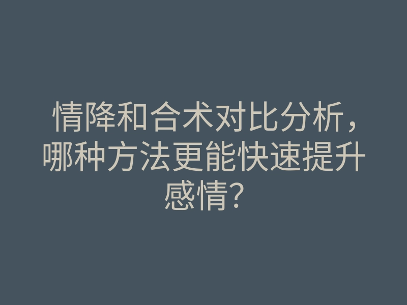 情降和合术对比分析，哪种方法更能快速提升感情？