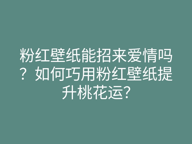 粉红壁纸能招来爱情吗？如何巧用粉红壁纸提升桃花运？