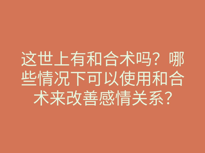 这世上有和合术吗?哪些情况下可以使用和合术来改善感情关系?