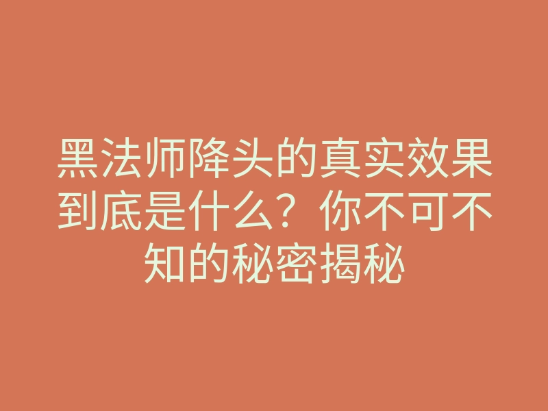 黑法师降头的真实效果到底是什么?你不可不知的秘密揭秘