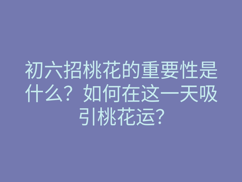 初六招桃花的重要性是什么?如何在这一天吸引桃花运?
