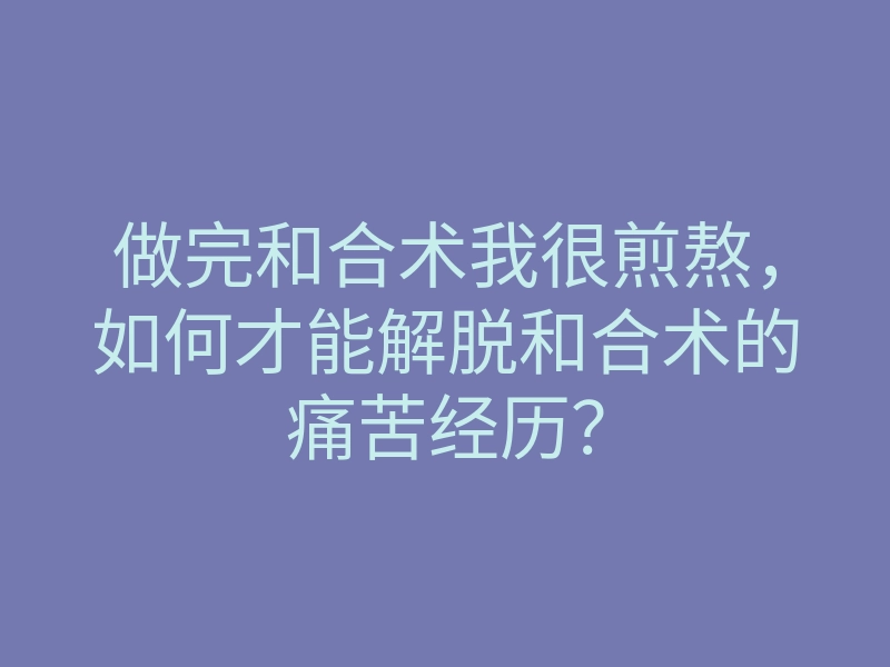 做完和合术我很煎熬,如何才能解脱和合术的痛苦经历?