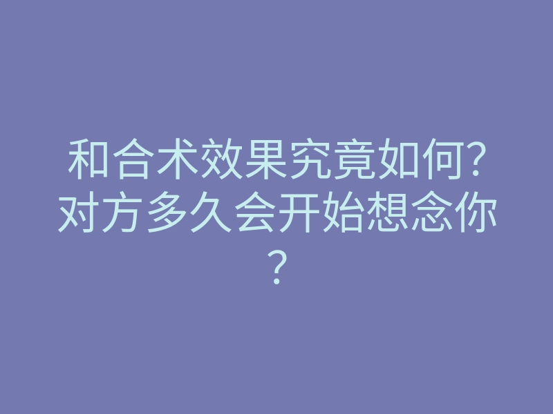 和合术效果究竟如何?对方多久会开始想念你?