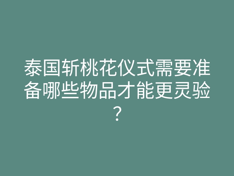 泰国斩桃花仪式需要准备哪些物品才能更灵验?